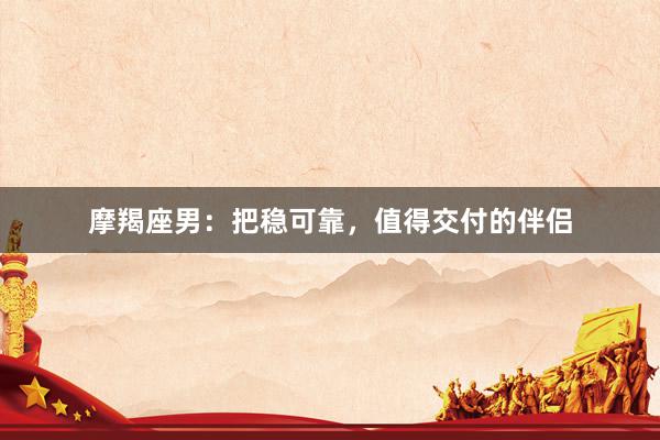 摩羯座男：把稳可靠，值得交付的伴侣
