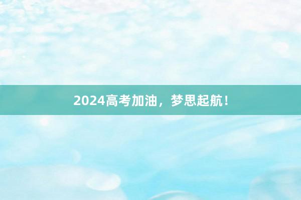 2024高考加油，梦思起航！