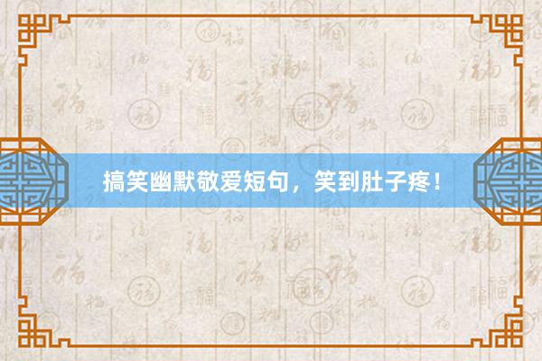 搞笑幽默敬爱短句，笑到肚子疼！