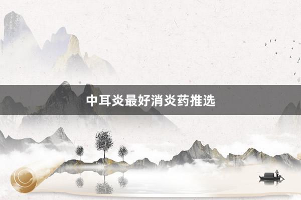 中耳炎最好消炎药推选