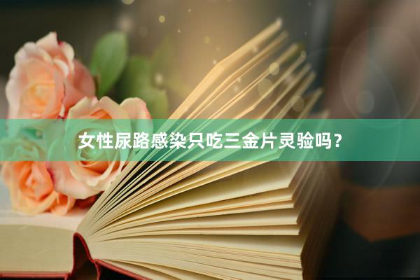 女性尿路感染只吃三金片灵验吗？