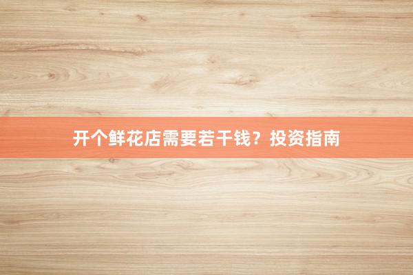 开个鲜花店需要若干钱？投资指南