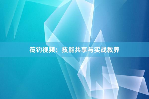 筏钓视频：技能共享与实战教养
