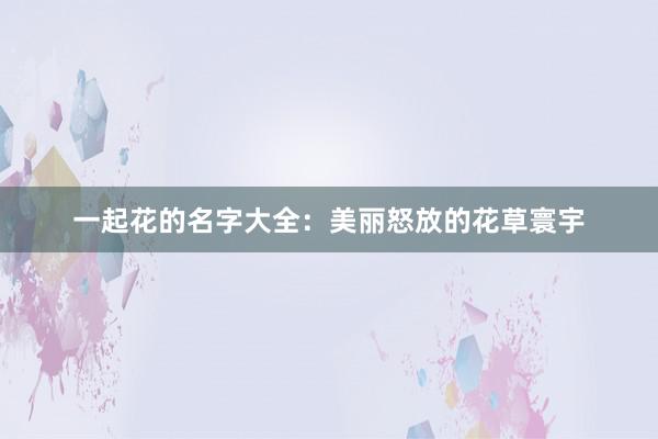 一起花的名字大全：美丽怒放的花草寰宇