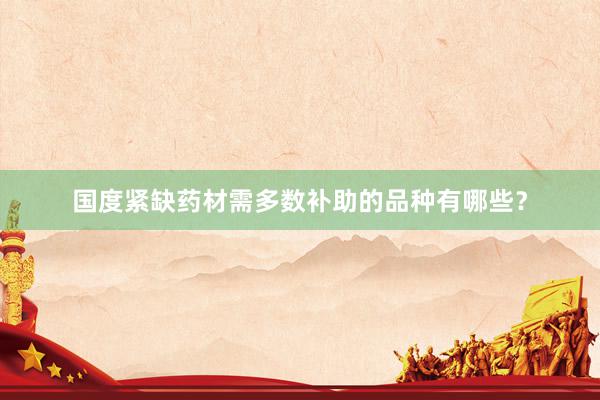 国度紧缺药材需多数补助的品种有哪些？